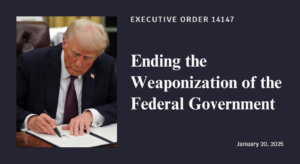 Executive Order 14147: Ending the Weaponization of the Federal Government. Signed on January 20, 2025.