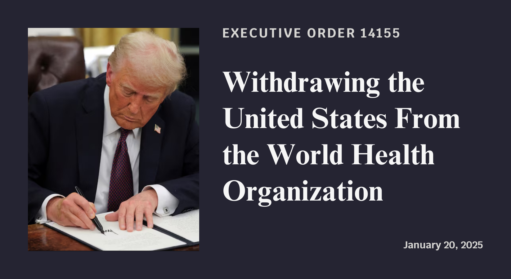 Executive Order 14155: Withdrawing the United States From the World Health Organization. Signed January 20, 2025.