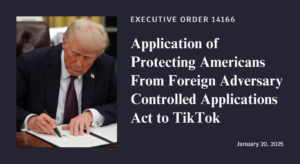Executive Order 14166: Application of Protecting Americans From Foreign Adversary Controlled Applications Act to TikTok. Signed January 20, 2025.